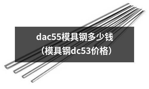 dac55模具钢多少钱(模具钢dc53价格)