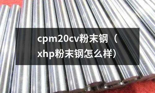 cpm20cv粉末钢(xhp粉末钢怎么样)