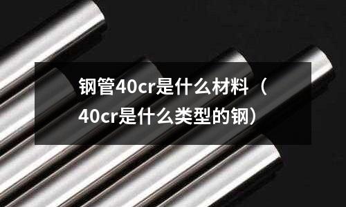 钢管40cr是什么材料(40cr是什么类型的钢)