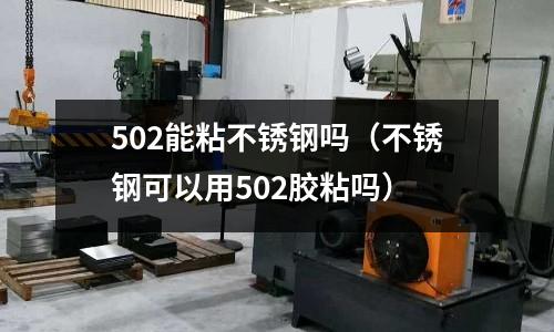 502能粘不锈钢吗(不锈钢可以用502胶粘吗)