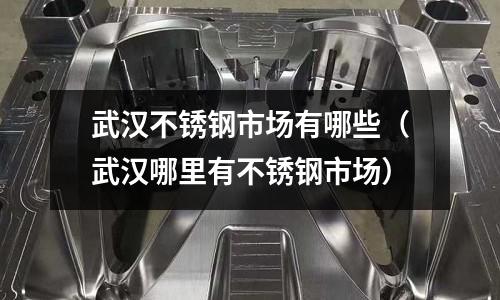 武汉不锈钢市场有哪些(武汉哪里有不锈钢市场)