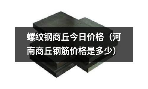 螺纹钢商丘今日价格(河南商丘钢筋价格是多少)