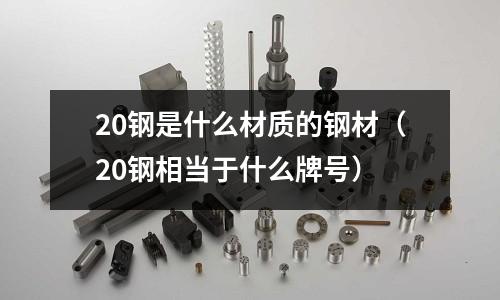 20钢是什么材质的钢材(20钢相当于什么牌号)