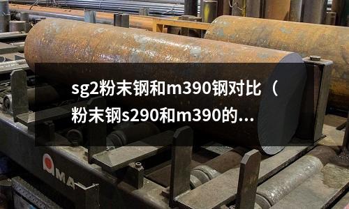 sg2粉末钢和m390钢对比(粉末钢s290和m390的区别)