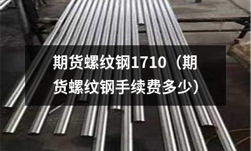 期货螺纹钢1710(期货螺纹钢手续费多少)