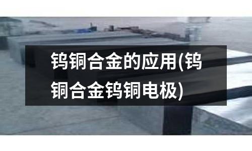 钨铜合金的应用(钨铜合金钨铜电极)