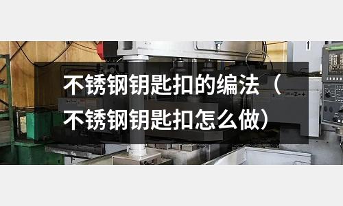 不锈钢钥匙扣的编法(不锈钢钥匙扣怎么做)
