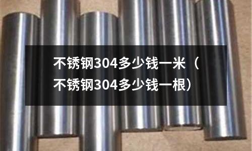 不锈钢304多少钱一米(不锈钢304多少钱一根)