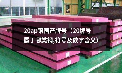 20ap钢国产牌号(20牌号属于哪类钢,符号及数字含义)