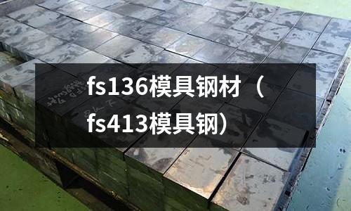 fs136模具钢材(fs413模具钢)