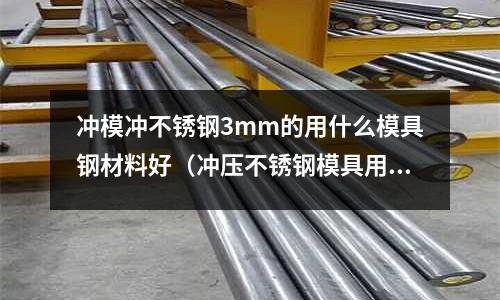 冲模冲不锈钢3mm的用什么模具钢材料好(冲压不锈钢模具用什么材料)