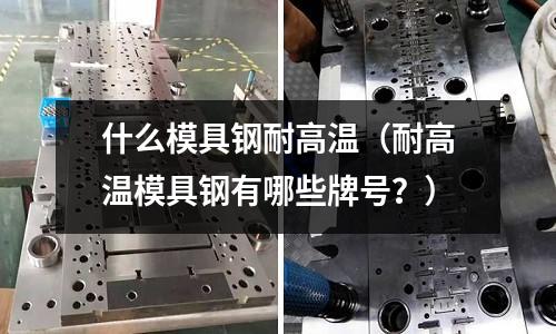 什么模具钢耐高温(耐高温模具钢有哪些牌号?)