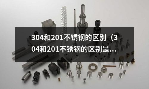 304和201不锈钢的区别(304和201不锈钢的区别是什么)
