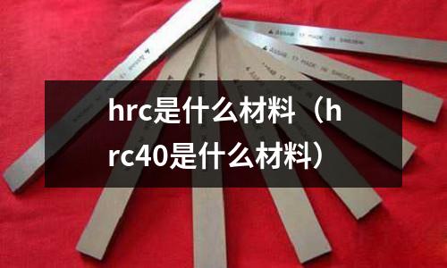 hrc是什么材料(hrc40是什么材料)